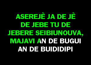 ASEREJE JA DE JE
DE JEBE TU DE
JEBERE SEIBIUNOUVA,
MAJAVI AN DE BUGUI
AN DE BUIDIDIPI