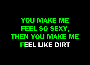 YOU MAKE ME
FEEL SO SEXY,
THEN YOU MAKE ME
FEEL LIKE DIRT