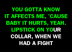 YOU GOTTA KNOW
IT AFFECTS ME, CAUSE
BABY IT HURTS, YEAH.
LIPSTICK ON YOUR
COLLAR, WHEN WE
HAD A FIGHT