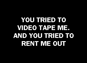 YOU TRIED TO
VIDEO TAPE ME.
AND YOU TRIED TO
RENT ME OUT

g