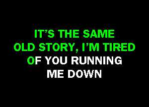 ITS THE SAME
OLD STORY, PM TIRED
OF YOU RUNNING
ME DOWN