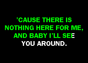 CAUSE THERE IS
NOTHING HERE FOR ME,
AND BABY VLL SEE
YOU AROUND.