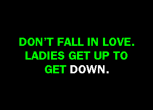 DONT FALL IN LOVE.

LADIES GET UP TO
GET DOWN.