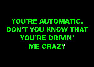 YOURE AUTOMATIC,
DONT YOU KNOW THAT
YOURE DRIVIN,

ME CRAZY