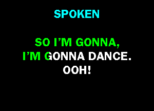 SPOKEN

80 PM GONNA,

PM GONNA DANCE.
OOH!