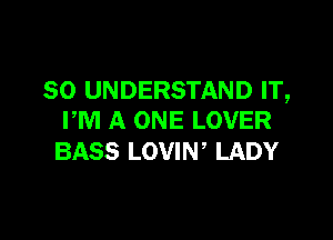 SO UNDERSTAND IT,
PM A ONE LOVER

BASS LOVIN LADY