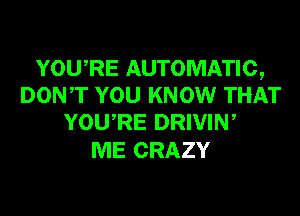 YOURE AUTOMATIC,
DONT YOU KNOW THAT
YOURE DRIVIN,

ME CRAZY