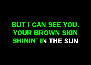 BUT I CAN SEE YOU.

YOUR BROWN SKIN
SHINIW IN THE SUN