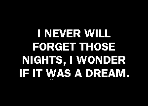 I NEVER WILL
FORGET THOSE
NIGHTS, I WONDER
IF IT WAS A DREAM.