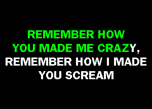 REMEMBER HOW
YOU MADE ME CRAZY,
REMEMBER HOW I MADE
YOU SCREAM