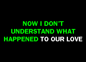 NOW I DONT
UNDERSTAND WHAT
HAPPENED TO OUR LOVE