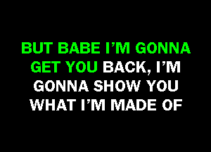 BUT BABE PM GONNA
GET YOU BACK, PM
GONNA SHOW YOU
WHAT PM MADE OF