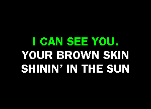I CAN SEE YOU.

YOUR BROWN SKIN
SHINIW IN THE SUN