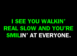 I SEE YOU WALKIW
REAL SLOW AND YOURE
SMILIW AT EVERYONE.