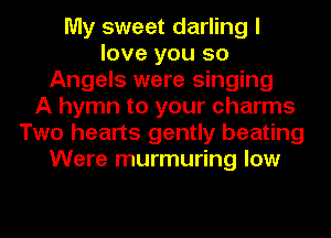 My sweet darling I
love you 50
Angels were singing
A hymn to your charms
Two hearts gently beating
Were murmuring low