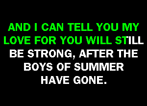 AND I CAN TELL YOU MY
LOVE FOR YOU WILL STILL
BE STRONG, AFTER THE
BOYS OF SUMMER
HAVE GONE.