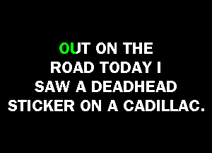 OUT ON THE
ROAD TODAY I
SAW A DEADHEAD
STICKER ON A CADILLAC.