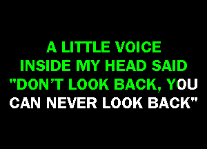 A LITTLE VOICE
INSIDE MY HEAD SAID
DONT LOOK BACK, YOU
CAN NEVER LOOK BACK