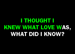 I THOUGHT I

KNEW WHAT LOVE WAS,
WHAT DID I KNOW?