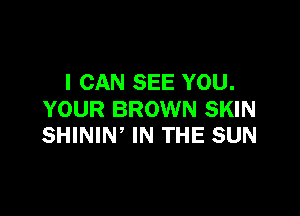 I CAN SEE YOU.

YOUR BROWN SKIN
SHINIW IN THE SUN