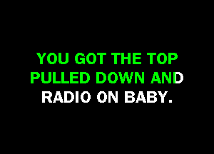 YOU GOT THE TOP

PULLED DOWN AND
RADIO ON BABY.