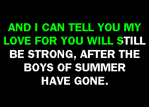 AND I CAN TELL YOU MY
LOVE FOR YOU WILL STILL
BE STRONG, AFTER THE
BOYS OF SUMMER
HAVE GONE.