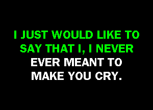 I JUST WOULD LIKE TO
SAY THAT I, I NEVER
EVER MEANT TO
MAKE YOU CRY.