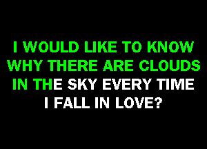 I WOULD LIKE TO KNOW
WHY THERE ARE CLOUDS
IN THE SKY EVERY TIME
I FALL IN LOVE?