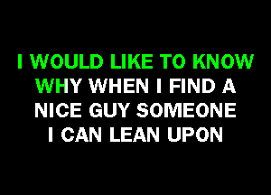 I WOULD LIKE TO KNOW
WHY WHEN I FIND A
NICE GUY SOMEONE

I CAN LEAN UPON