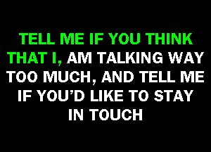 TELL ME IF YOU THINK
THAT I, AM TALKING WAY
TOO MUCH, AND TELL ME

IF YOWD LIKE TO STAY

IN TOUCH