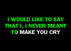 I WOULD LIKE TO SAY
THAT I, I NEVER MEANT
TO MAKE YOU CRY