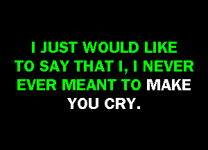 I JUST WOULD LIKE
TO SAY THAT I, I NEVER
EVER MEANT TO MAKE

YOU CRY.