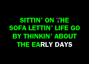 SI'ITIW ON THE
SOFA LE'ITIN, LIFE GO

BY THINKIN, ABOUT
THE EARLY DAYS