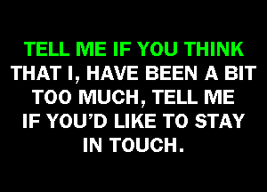 TELL ME IF YOU THINK
THAT I, HAVE BEEN A BIT
TOO MUCH, TELL ME
IF YOWD LIKE TO STAY
IN TOUCH.