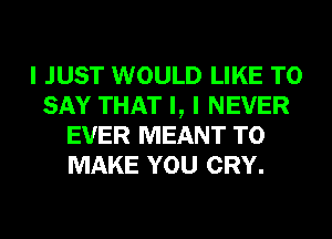 I JUST WOULD LIKE TO
SAY THAT I, I NEVER
EVER MEANT TO
MAKE YOU CRY.