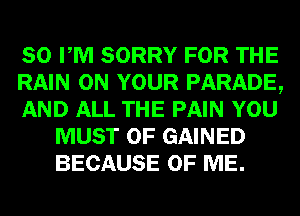 80 PM SORRY FOR THE

RAIN ON YOUR PARADE,

AND ALL THE PAIN YOU
MUST 0F GAINED
BECAUSE OF ME.