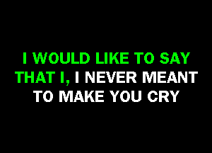 I WOULD LIKE TO SAY
THAT I, I NEVER MEANT
TO MAKE YOU CRY