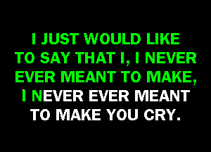 I JUST WOULD LIKE
TO SAY THAT I, I NEVER
EVER MEANT TO MAKE,

I NEVER EVER MEANT

TO MAKE YOU CRY.