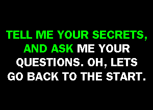 TELL ME YOUR SECRETS,
AND ASK ME YOUR
QUESTIONS. 0H, LETS
GO BACK TO THE START.