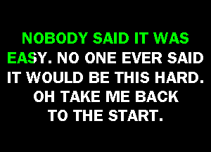 NOBODY SAID IT WAS
EASY. NO ONE EVER SAID

IT WOULD BE THIS HARD.
0H TAKE ME BACK
TO THE START.