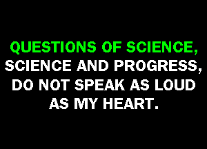 QUESTIONS OF SCIENCE,
SCIENCE AND PROGRESS,
DO NOT SPEAK AS LOUD
AS MY HEART.