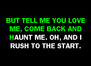 BUT TELL ME YOU LOVE
ME, COME BACK AND
HAUNT ME. 0H, AND I
RUSH TO THE START.