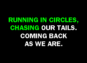 RUNNING IN CIRCLES,
CHASING OUR TAILS.

COMING BACK
AS WE ARE.