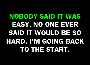 NOBODY SAID IT WAS
EASY. NO ONE EVER

SAID IT WOULD BE SO

HARD. PM GOING BACK
TO THE START.