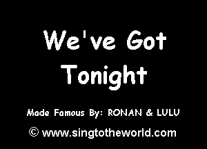 We ' ve Go?

Tonighi'

Made Famous Byz RONAN 6g LULU

GI) www.singtotheworld.com