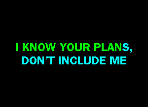 I KNOW YOUR PLANS,

DONT INCLUDE ME