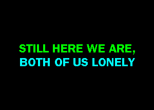 STILL HERE WE ARE,

BOTH OF US LONELY