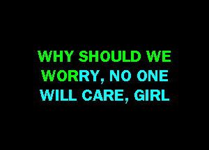 WHY SHOULD WE

WORRY, NO ONE
WILL CARE, GIRL