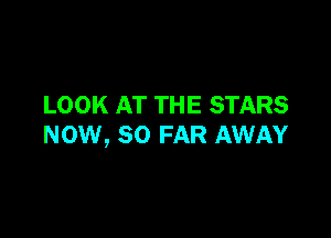 LOOK AT THE STARS

NOW, SO FAR AWAY