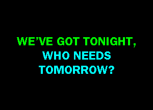 WEWE GOT TONIGHT,

WHO NEEDS
TOMORROW?